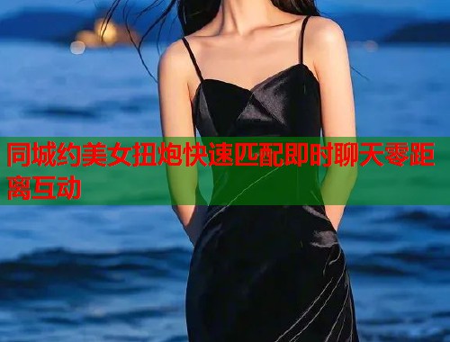 同城约美女扭炮快速匹配即时聊天零距离互动  第2张