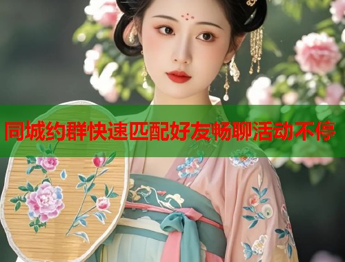 同城约群快速匹配好友畅聊活动不停  第1张
