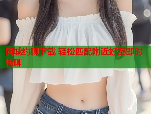 同城约聊下载 轻松匹配附近好友即时畅聊  第1张