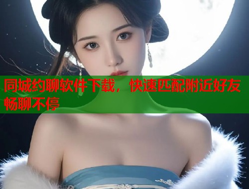 同城约聊软件下载，快速匹配附近好友畅聊不停  第1张