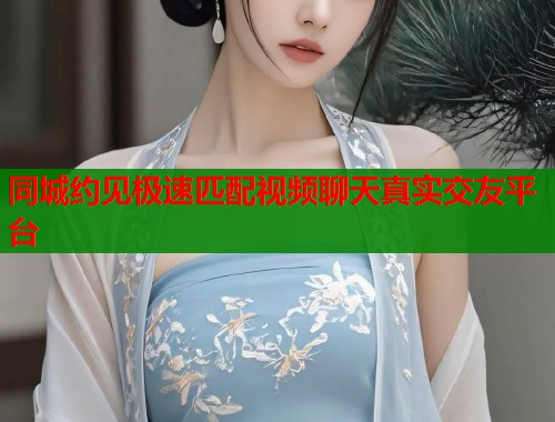 同城约见极速匹配视频聊天真实交友平台  第1张