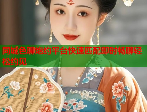 同城色聊炮约平台快速匹配即时畅聊轻松约见  第1张