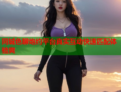 同城色聊炮约平台真实互动快速匹配体验爽  第2张