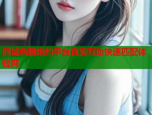 同城色聊炮约平台真实互动快速匹配体验爽  第1张