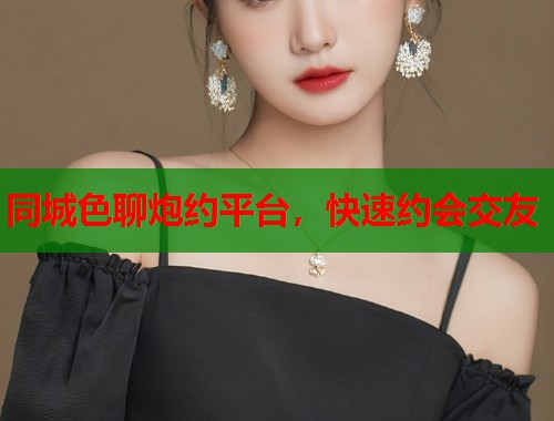 同城色聊炮约平台，快速约会交友  第1张