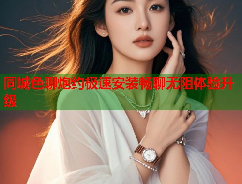 同城色聊炮约极速安装畅聊无阻体验升级  第2张