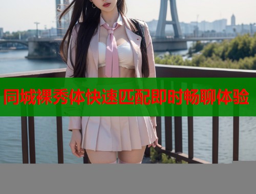 同城裸秀体快速匹配即时畅聊体验  第1张