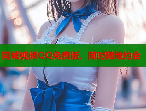同城视频QQ免费版，随时随地约会  第1张