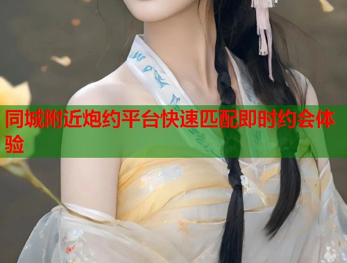同城附近炮约平台快速匹配即时约会体验  第1张