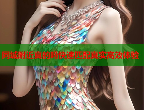 同城附近真的吗快速匹配真实高效体验  第1张