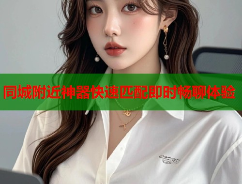 同城附近神器快速匹配即时畅聊体验  第1张