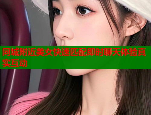 同城附近美女快速匹配即时聊天体验真实互动  第1张