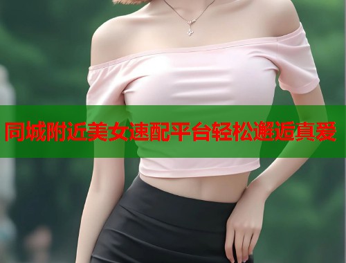 同城附近美女速配平台轻松邂逅真爱  第1张