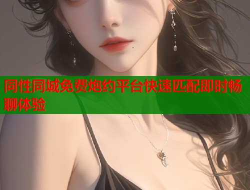 同性同城免费炮约平台快速匹配即时畅聊体验  第2张