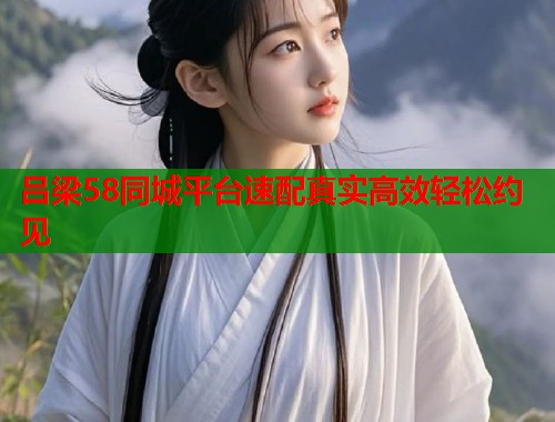 吕梁58同城平台速配真实高效轻松约见  第1张