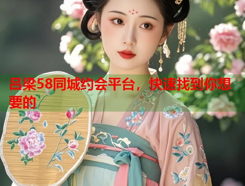 吕梁58同城约会平台，快速找到你想要的  第1张