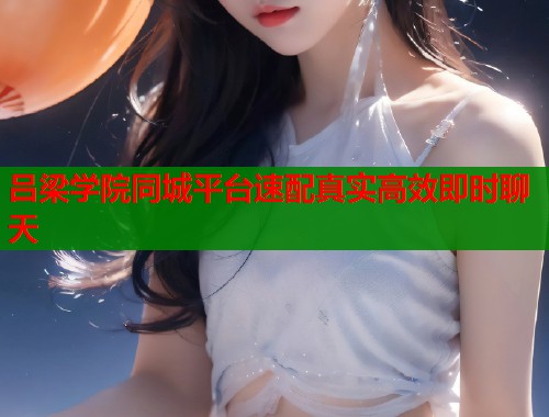 吕梁学院同城平台速配真实高效即时聊天  第1张