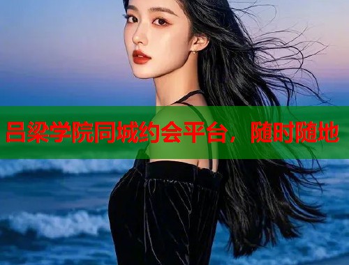 吕梁学院同城约会平台，随时随地  第1张