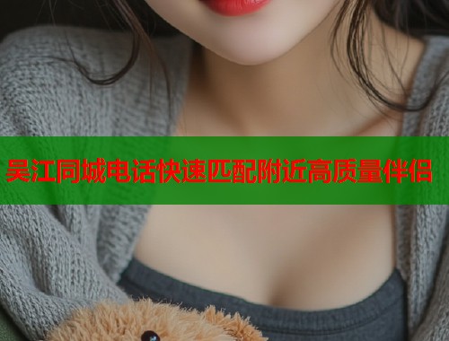 吴江同城电话快速匹配附近高质量伴侣  第1张
