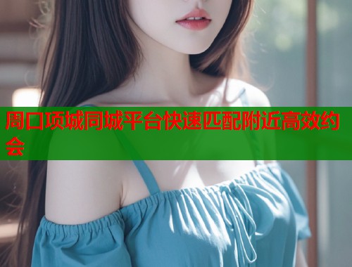 周口项城同城平台快速匹配附近高效约会  第1张