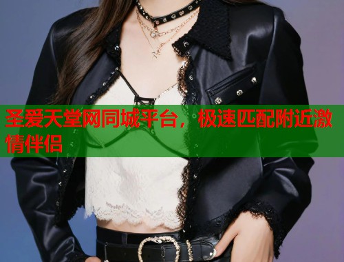 圣爱天堂网同城平台，极速匹配附近激情伴侣  第1张