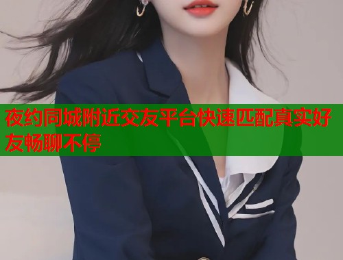 夜约同城附近交友平台快速匹配真实好友畅聊不停  第1张