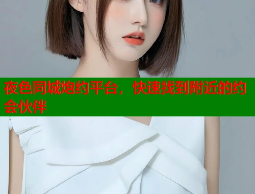 夜色同城炮约平台，快速找到附近的约会伙伴  第1张