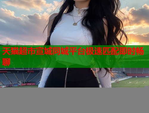 天猫超市宣城同城平台极速匹配即时畅聊  第1张