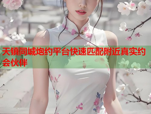 天镇同城炮约平台快速匹配附近真实约会伙伴  第1张