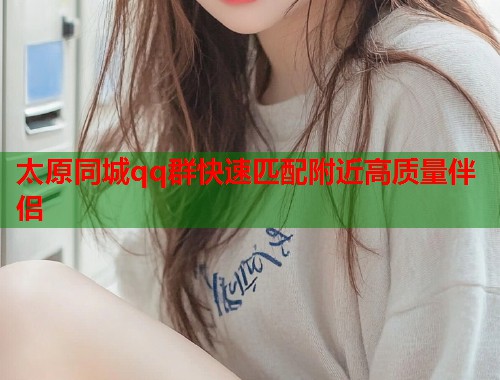 太原同城qq群快速匹配附近高质量伴侣  第1张