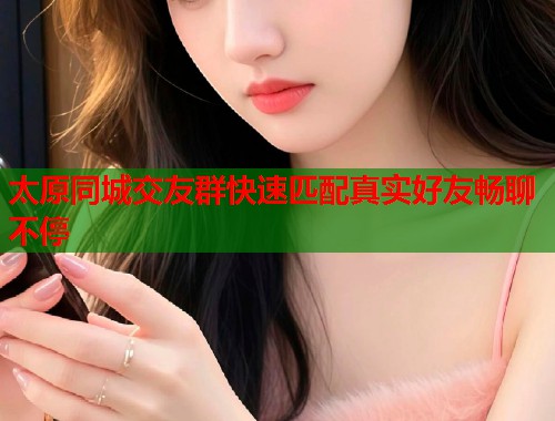 太原同城交友群快速匹配真实好友畅聊不停  第1张