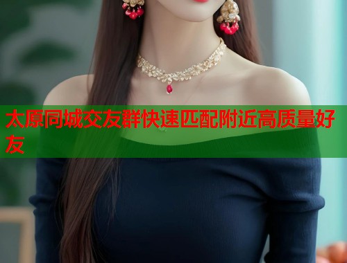 太原同城交友群快速匹配附近高质量好友  第1张
