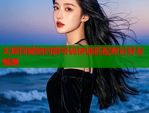 太原同城炮约群号码快速匹配附近好友畅聊  第1张