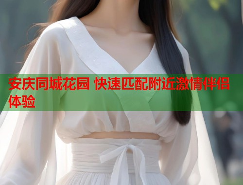 安庆同城花园 快速匹配附近激情伴侣体验  第2张