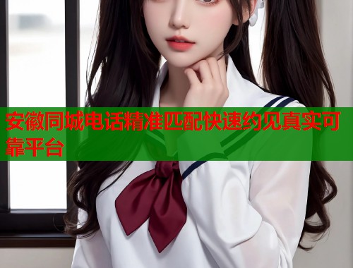 安徽同城电话精准匹配快速约见真实可靠平台  第1张
