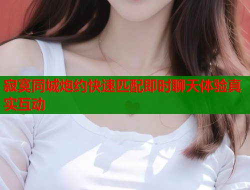 寂寞同城炮约快速匹配即时聊天体验真实互动  第1张