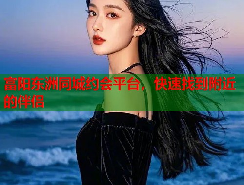 富阳东洲同城约会平台，快速找到附近的伴侣  第1张