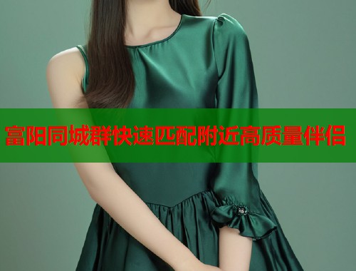 富阳同城群快速匹配附近高质量伴侣  第1张