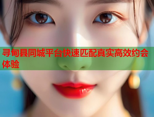 寻甸县同城平台快速匹配真实高效约会体验  第1张