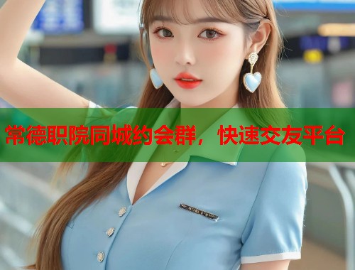 常德职院同城约会群，快速交友平台  第1张