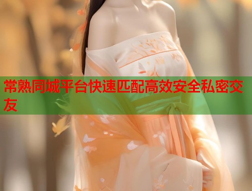常熟同城平台快速匹配高效安全私密交友  第2张