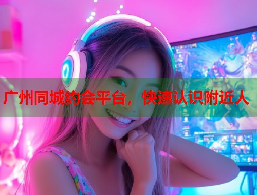 广州同城约会平台，快速认识附近人  第1张