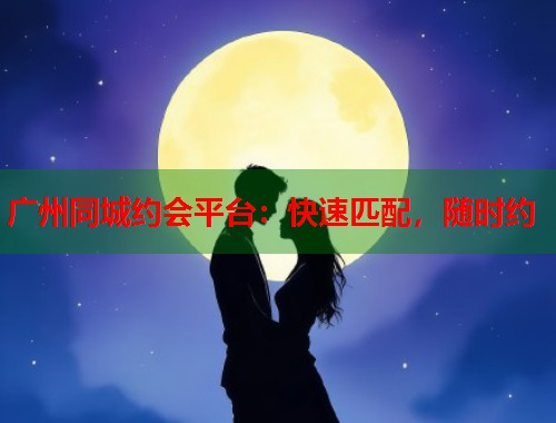广州同城约会平台：快速匹配，随时约  第1张