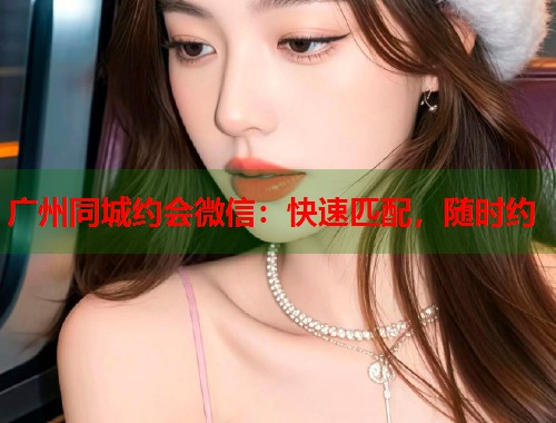 广州同城约会微信：快速匹配，随时约  第2张