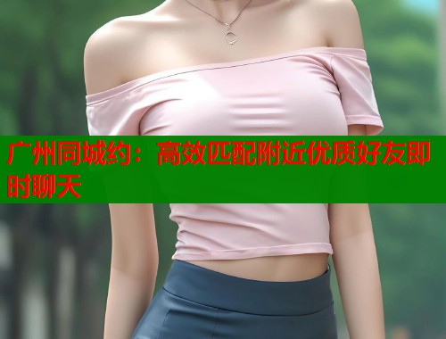 广州同城约：高效匹配附近优质好友即时聊天  第1张