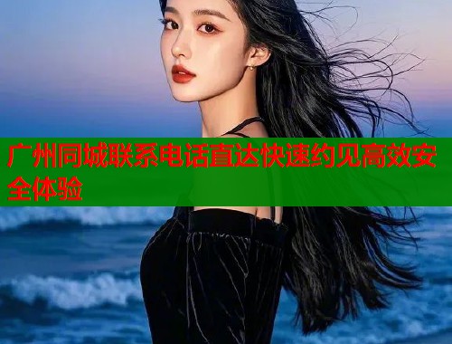 广州同城联系电话直达快速约见高效安全体验  第1张