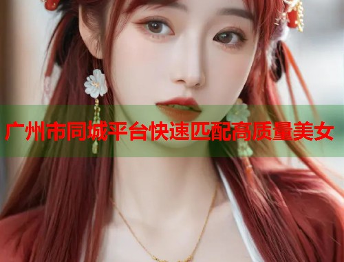 广州市同城平台快速匹配高质量美女  第1张