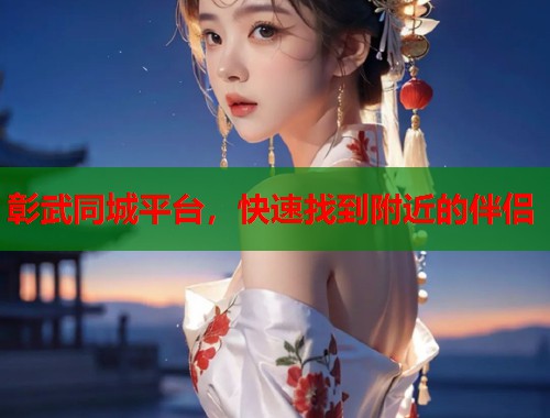 彰武同城平台，快速找到附近的伴侣  第1张