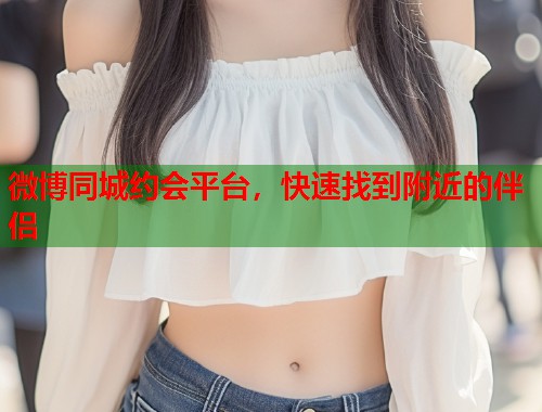 微博同城约会平台，快速找到附近的伴侣  第1张