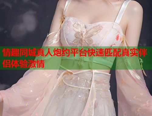 情趣同城真人炮约平台快速匹配真实伴侣体验激情  第1张